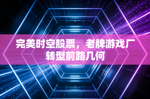 完美时空股票，老牌游戏厂转型前路几何