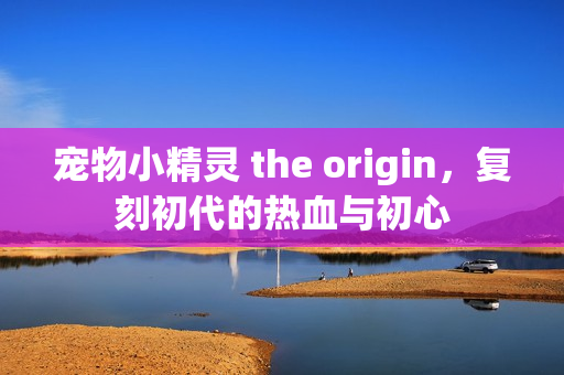 宠物小精灵 the origin，复刻初代的热血与初心