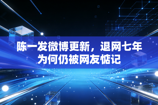 陈一发微博更新，退网七年为何仍被网友惦记