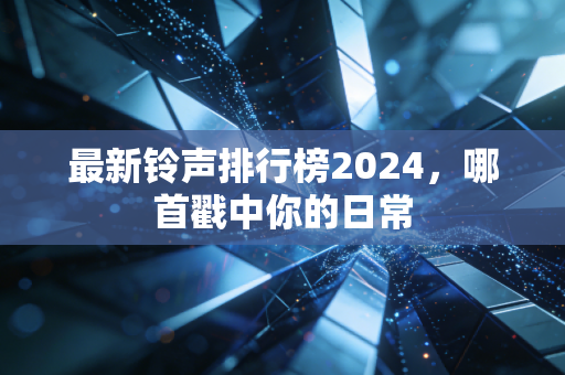 最新铃声排行榜2024，哪首戳中你的日常