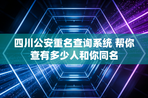 四川公安重名查询系统 帮你查有多少人和你同名