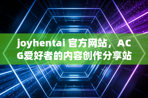 joyhentai 官方网站，ACG爱好者的内容创作分享站