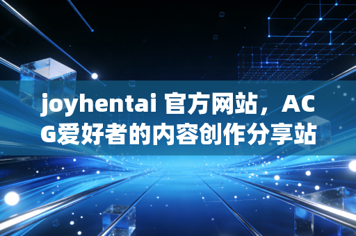 joyhentai 官方网站，ACG爱好者的内容创作分享站