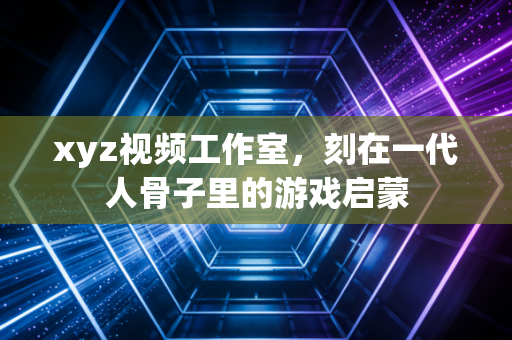 xyz视频工作室，刻在一代人骨子里的游戏启蒙
