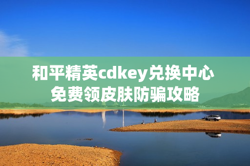 和平精英cdkey兑换中心 免费领皮肤防骗攻略