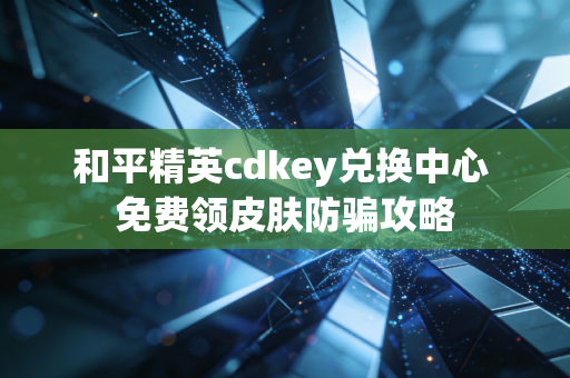 和平精英cdkey兑换中心 免费领皮肤防骗攻略