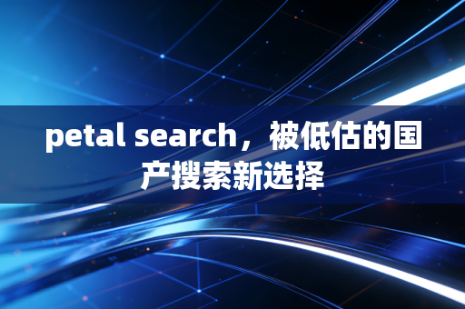petal search，被低估的国产搜索新选择