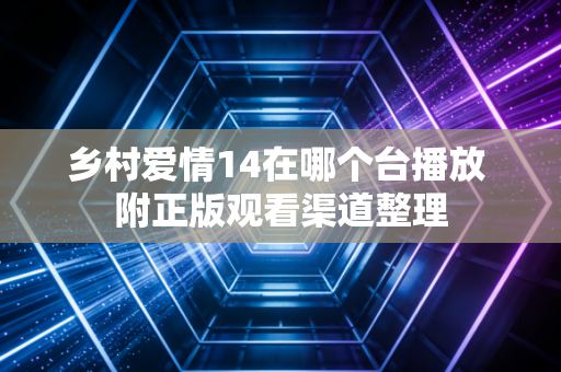 乡村爱情14在哪个台播放 附正版观看渠道整理