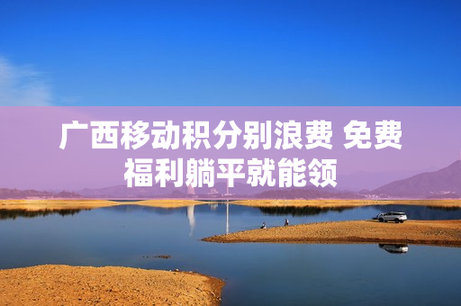 广西移动积分别浪费 免费福利躺平就能领
