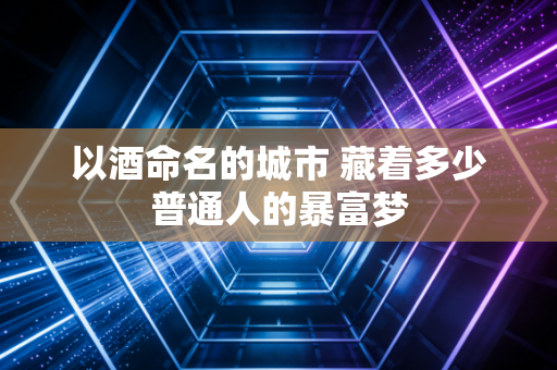 以酒命名的城市 藏着多少普通人的暴富梦