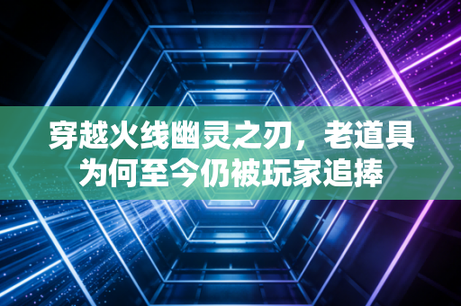 穿越火线幽灵之刃，老道具为何至今仍被玩家追捧