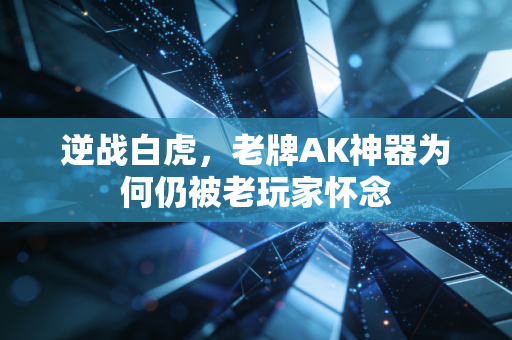 逆战白虎，老牌AK神器为何仍被老玩家怀念