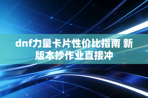 dnf力量卡片性价比指南 新版本抄作业直接冲