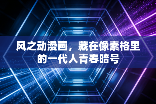 风之动漫画，藏在像素格里的一代人青春暗号