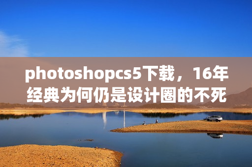 photoshopcs5下载，16年经典为何仍是设计圈的不死老兵