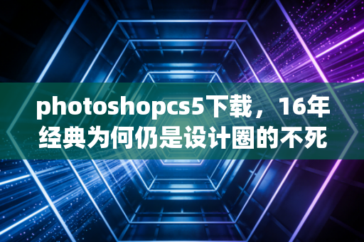 photoshopcs5下载，16年经典为何仍是设计圈的不死老兵