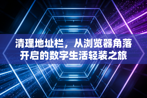 清理地址栏，从浏览器角落开启的数字生活轻装之旅