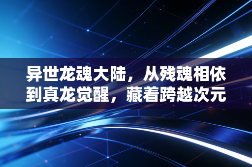 异世龙魂大陆，从残魂相依到真龙觉醒，藏着跨越次元的成长启示