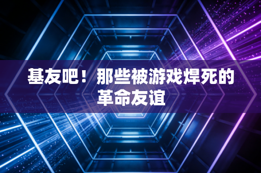 基友吧！那些被游戏焊死的革命友谊