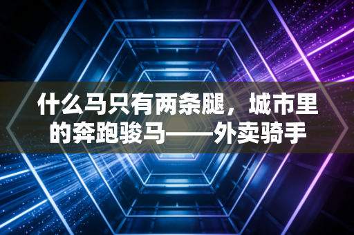 什么马只有两条腿，城市里的奔跑骏马——外卖骑手