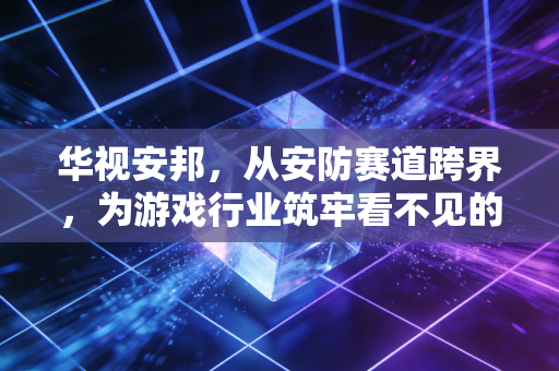 华视安邦，从安防赛道跨界，为游戏行业筑牢看不见的防火墙