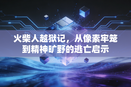 火柴人越狱记，从像素牢笼到精神旷野的逃亡启示