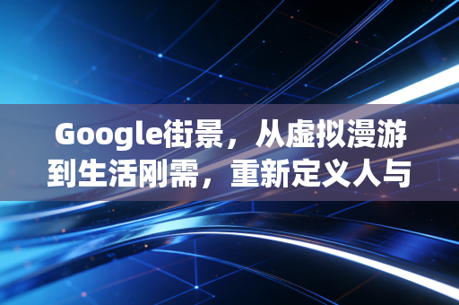 Google街景，从虚拟漫游到生活刚需，重新定义人与世界的连接