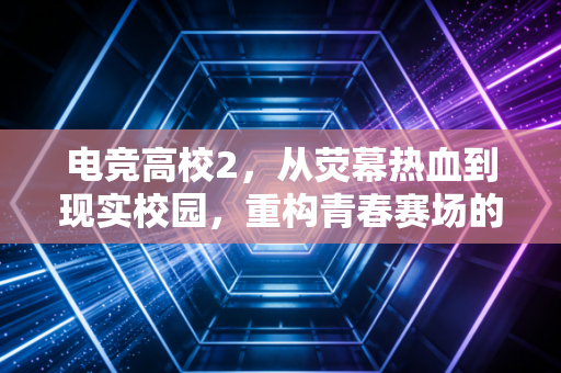 电竞高校2，从荧幕热血到现实校园，重构青春赛场的成长坐标