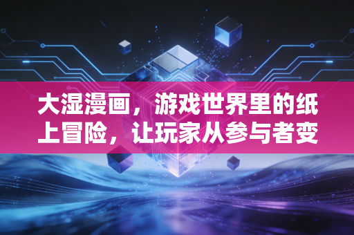 大湿漫画，游戏世界里的纸上冒险，让玩家从参与者变创作者