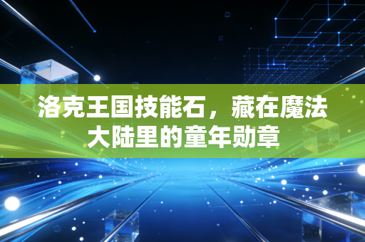 洛克王国技能石，藏在魔法大陆里的童年勋章