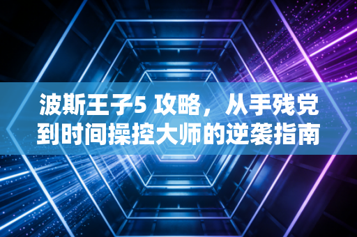 波斯王子5 攻略，从手残党到时间操控大师的逆袭指南