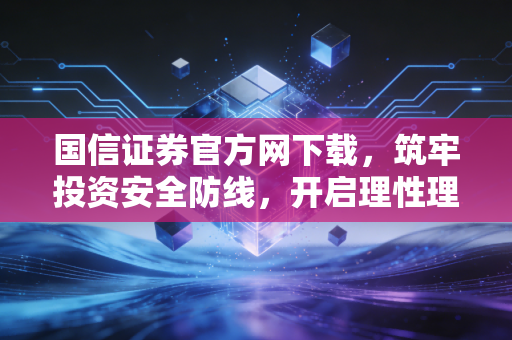 国信证券官方网下载，筑牢投资安全防线，开启理性理财之路