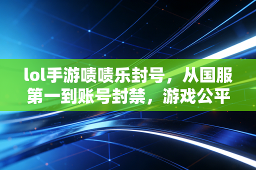 lol手游啧啧乐封号，从国服第一到账号封禁，游戏公平容不得半点投机