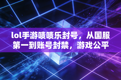 lol手游啧啧乐封号，从国服第一到账号封禁，游戏公平容不得半点投机
