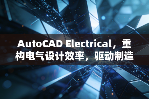 AutoCAD Electrical，重构电气设计效率，驱动制造车间数字化转型