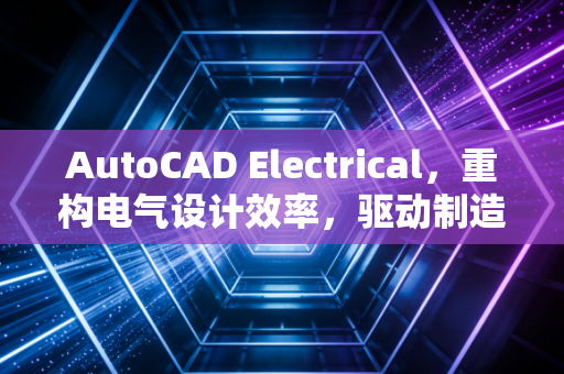 AutoCAD Electrical，重构电气设计效率，驱动制造车间数字化转型