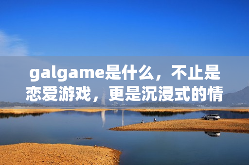 galgame是什么，不止是恋爱游戏，更是沉浸式的情感叙事艺术