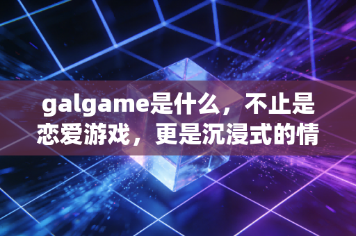 galgame是什么，不止是恋爱游戏，更是沉浸式的情感叙事艺术