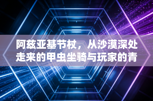 阿兹亚基节杖，从沙漠深处走来的甲虫坐骑与玩家的青春执念