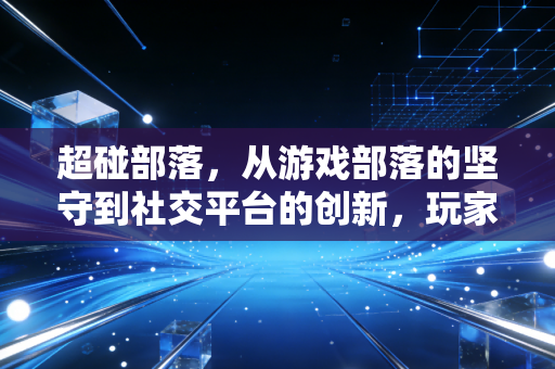 超碰部落，从游戏部落的坚守到社交平台的创新，玩家社群的温度与未来
