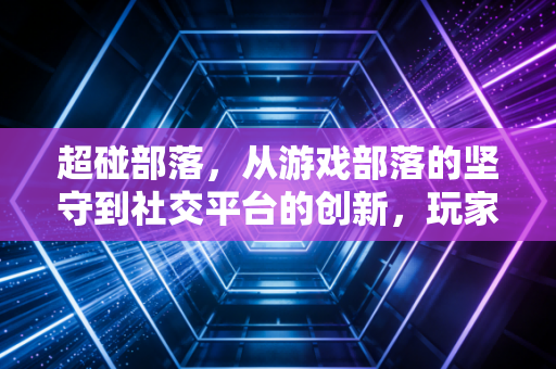 超碰部落，从游戏部落的坚守到社交平台的创新，玩家社群的温度与未来