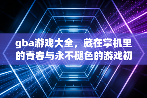gba游戏大全，藏在掌机里的青春与永不褪色的游戏初心