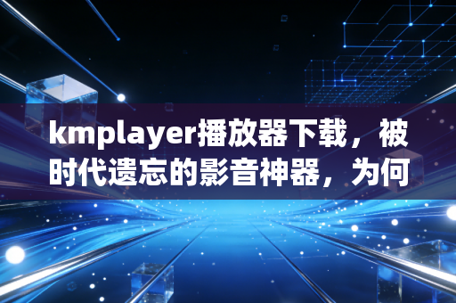 kmplayer播放器下载，被时代遗忘的影音神器，为何仍是硬核用户的私藏？