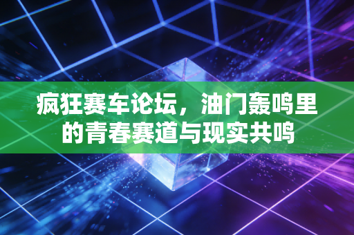 疯狂赛车论坛，油门轰鸣里的青春赛道与现实共鸣
