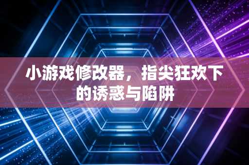 小游戏修改器，指尖狂欢下的诱惑与陷阱