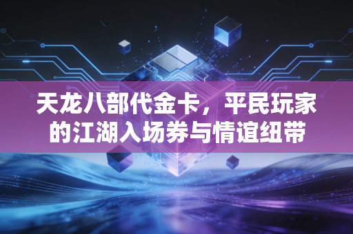 天龙八部代金卡，平民玩家的江湖入场券与情谊纽带