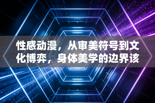 性感动漫，从审美符号到文化博弈，身体美学的边界该如何划定？