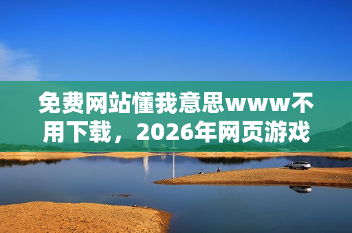 免费网站懂我意思www不用下载，2026年网页游戏，在碎片化时代重新定义快乐