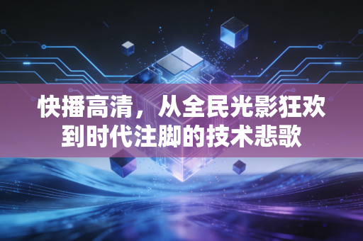 快播高清，从全民光影狂欢到时代注脚的技术悲歌