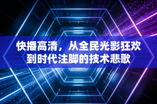 快播高清，从全民光影狂欢到时代注脚的技术悲歌